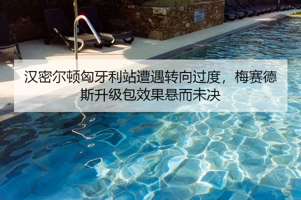 汉密尔顿匈牙利站遭遇转向过度，梅赛德斯升级包效果悬而未决